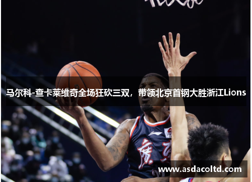 马尔科-查卡莱维奇全场狂砍三双，带领北京首钢大胜浙江Lions