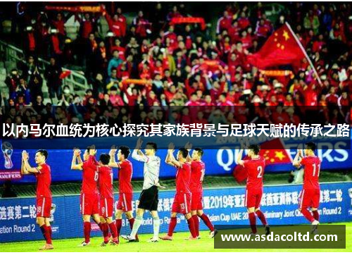 以内马尔血统为核心探究其家族背景与足球天赋的传承之路