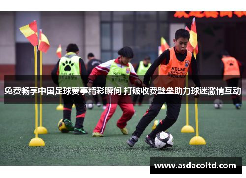 免费畅享中国足球赛事精彩瞬间 打破收费壁垒助力球迷激情互动