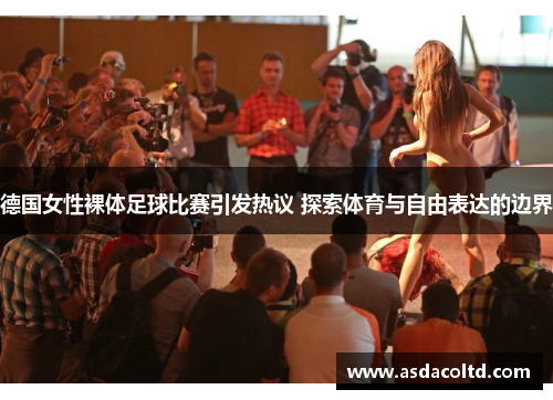 德国女性裸体足球比赛引发热议 探索体育与自由表达的边界