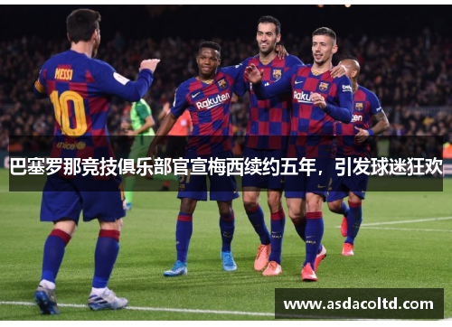 巴塞罗那竞技俱乐部官宣梅西续约五年，引发球迷狂欢