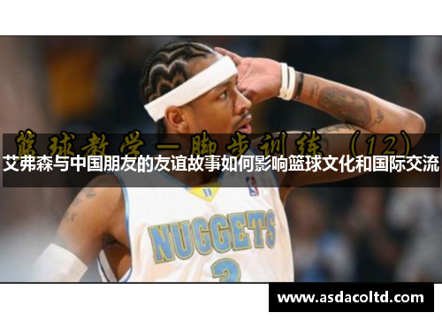 艾弗森与中国朋友的友谊故事如何影响篮球文化和国际交流