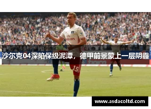沙尔克04深陷保级泥潭，德甲前景蒙上一层阴霾