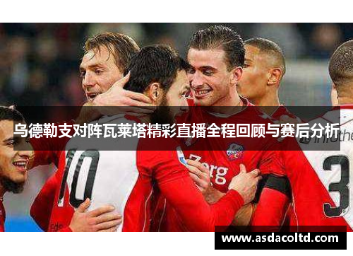 乌德勒支对阵瓦莱塔精彩直播全程回顾与赛后分析