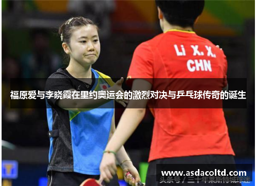 福原爱与李晓霞在里约奥运会的激烈对决与乒乓球传奇的诞生