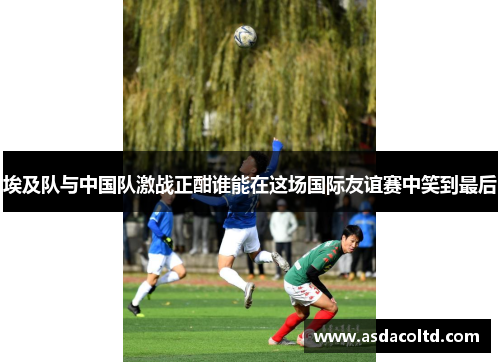 埃及队与中国队激战正酣谁能在这场国际友谊赛中笑到最后