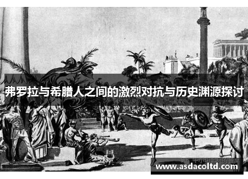 弗罗拉与希腊人之间的激烈对抗与历史渊源探讨
