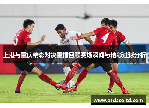 上港与重庆精彩对决重播回顾赛场瞬间与精彩进球分析
